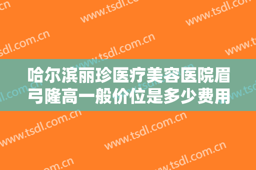 哈尔滨丽珍医疗美容医院眉弓隆高一般价位是多少费用?靠谱吗?