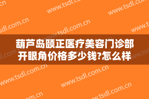 葫芦岛颐正医疗美容门诊部开眼角价格多少钱?怎么样?