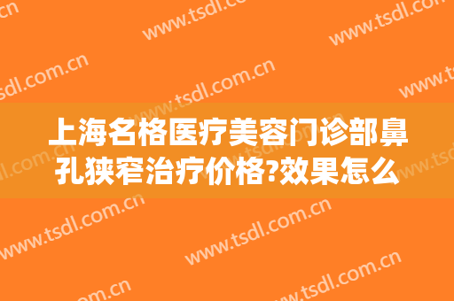 上海名格医疗美容门诊部鼻孔狭窄治疗价格?效果怎么样?(上海名门整形医院)