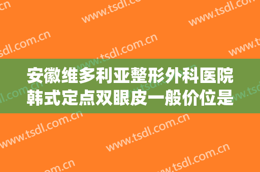 安徽维多利亚整形外科医院韩式定点双眼皮一般价位是多少?贵不贵?(安徽维多利亚整形美容医院)