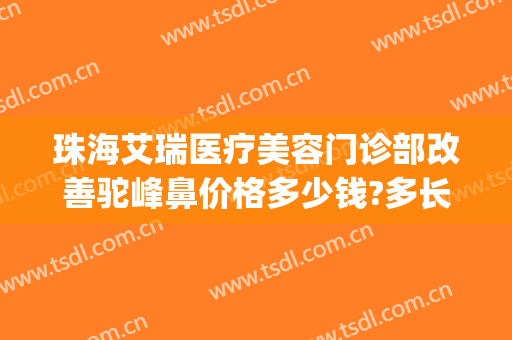 珠海艾瑞医疗美容门诊部改善驼峰鼻价格多少钱?多长时间恢复?(珠海艾瑞医疗美容医院怎么样)