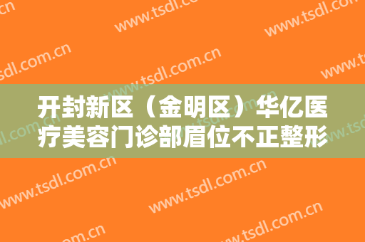 开封新区（金明区）华亿医疗美容门诊部眉位不正整形价格多少钱?靠谱吗?