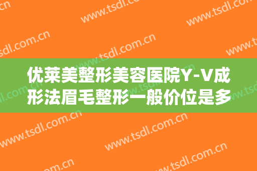 优莱美整形美容医院Y-V成形法眉毛整形一般价位是多少?怎么样?(v脸整形价格)