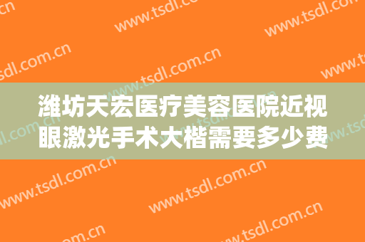 潍坊天宏医疗美容医院近视眼激光手术大楷需要多少费用?贵不贵?(潍坊天宏医院正规吗)