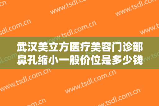 武汉美立方医疗美容门诊部鼻孔缩小一般价位是多少钱?多长时间恢复?
