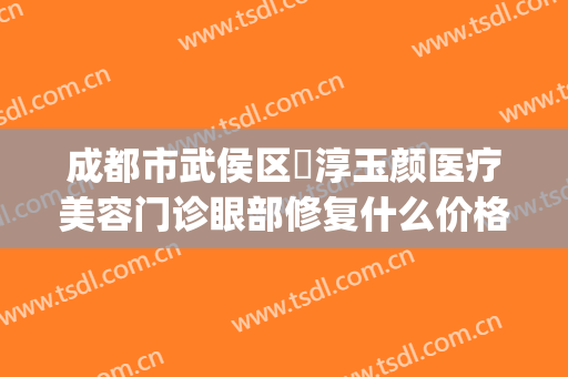 成都市武侯区渼淳玉颜医疗美容门诊眼部修复什么价格?效果怎么样?(成都渼淳玉颜医疗刘玉辉)