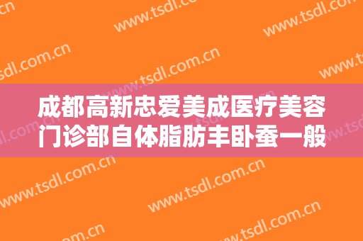 成都高新忠爱美成医疗美容门诊部自体脂肪丰卧蚕一般价位是多少钱?多长时间恢复?