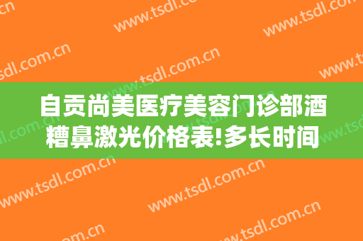 自贡尚美医疗美容门诊部酒糟鼻激光价格表!多长时间恢复?(自贡尚美整形医院电话)