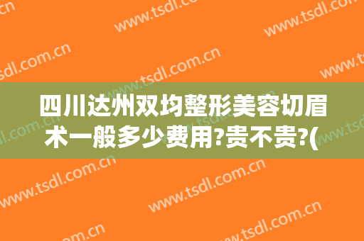 四川达州双均整形美容切眉术一般多少费用?贵不贵?(达州双均整形医院电话)