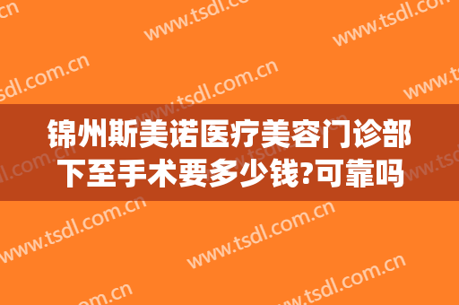锦州斯美诺医疗美容门诊部下至手术要多少钱?可靠吗?(锦州斯美诺双眼皮)