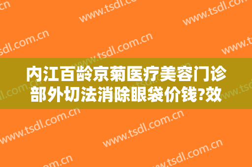 内江百龄京菊医疗美容门诊部外切法消除眼袋价钱?效果怎么样?
