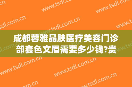 成都蓉雅晶肤医疗美容门诊部套色文眉需要多少钱?贵不贵?(成都蓉雅晶肤整形医院好不好)