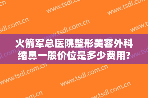 火箭军总医院整形美容外科缩鼻一般价位是多少费用?可靠吗?