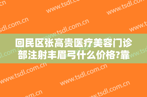 回民区张高贵医疗美容门诊部注射丰眉弓什么价格?靠谱吗?