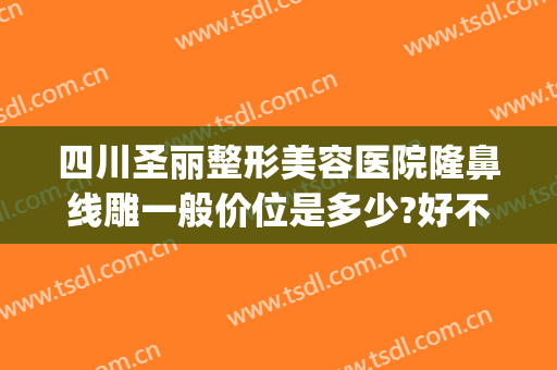 四川圣丽整形美容医院隆鼻线雕一般价位是多少?好不好?(线雕隆鼻要多少钱)