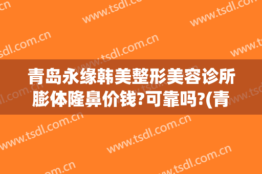 青岛永缘韩美整形美容诊所膨体隆鼻价钱?可靠吗?(青岛正规整形医院)