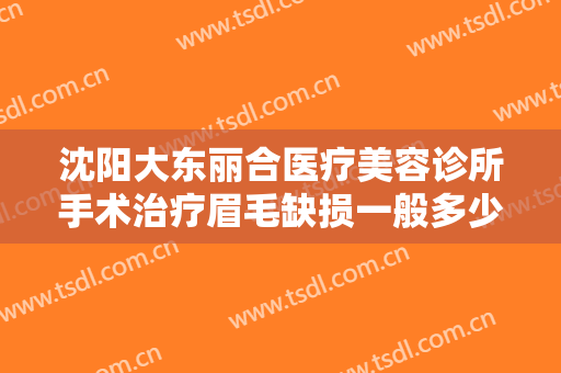 沈阳大东丽合医疗美容诊所手术治疗眉毛缺损一般多少钱?多长时间恢复?