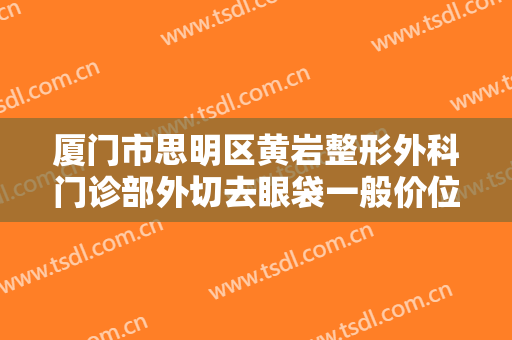 厦门市思明区黄岩整形外科门诊部外切去眼袋一般价位是多少钱?怎么样?