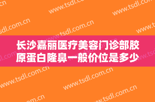 长沙嘉丽医疗美容门诊部胶原蛋白隆鼻一般价位是多少费用?多长时间恢复?