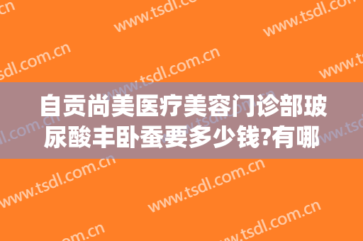 自贡尚美医疗美容门诊部玻尿酸丰卧蚕要多少钱?有哪些优势?(自贡尚美整形医院电话)