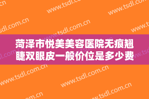 菏泽市悦美美容医院无痕翘睫双眼皮一般价位是多少费用?效果怎么样?