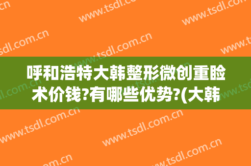 呼和浩特大韩整形微创重睑术价钱?有哪些优势?(大韩医疗整形)