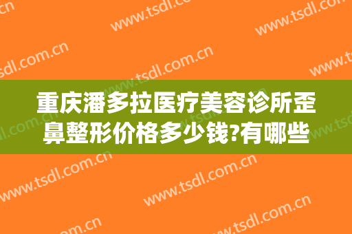 重庆潘多拉医疗美容诊所歪鼻整形价格多少钱?有哪些优势?(重庆整形美容那好)