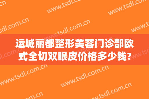 运城丽都整形美容门诊部欧式全切双眼皮价格多少钱?好不好?(运城哪家双眼皮整形医院)