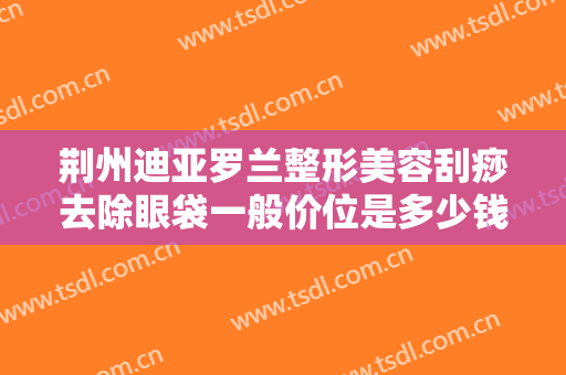荆州迪亚罗兰整形美容刮痧去除眼袋一般价位是多少钱?多长时间恢复?
