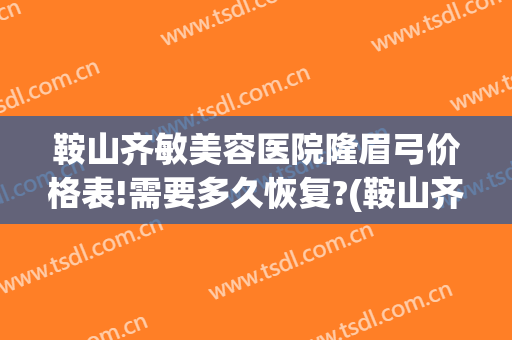 鞍山齐敏美容医院隆眉弓价格表!需要多久恢复?(鞍山齐敏美容医院招聘)