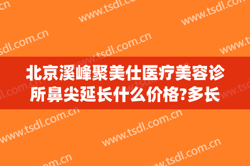北京溪峰聚美仕医疗美容诊所鼻尖延长什么价格?多长时间恢复?(北京溪峰聚美仕激光去眼袋副作用有哪些)