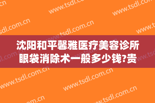 沈阳和平馨雅医疗美容诊所眼袋消除术一般多少钱?贵不贵?(沈阳哪家美容院做眼袋最好)