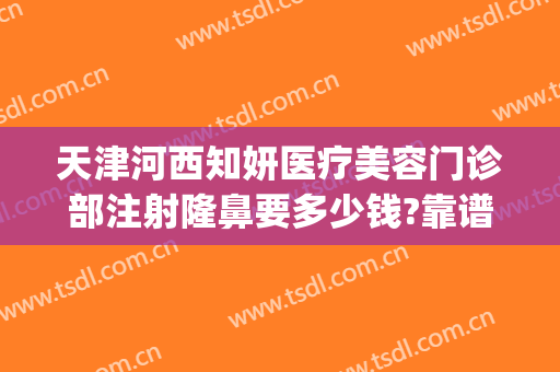 天津河西知妍医疗美容门诊部注射隆鼻要多少钱?靠谱吗?(天津医疗美容整形)