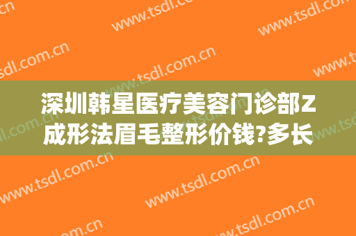 深圳韩星医疗美容门诊部Z成形法眉毛整形价钱?多长时间恢复?(医疗整形美容院)