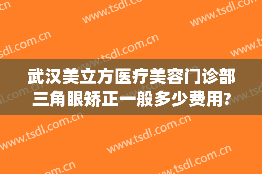 武汉美立方医疗美容门诊部三角眼矫正一般多少费用?贵不贵?(武汉美立方医疗美容医院)