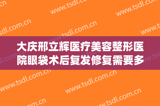 大庆邢立辉医疗美容整形医院眼袋术后复发修复需要多少钱?靠谱吗?(大庆市邢立辉整形美容医院)