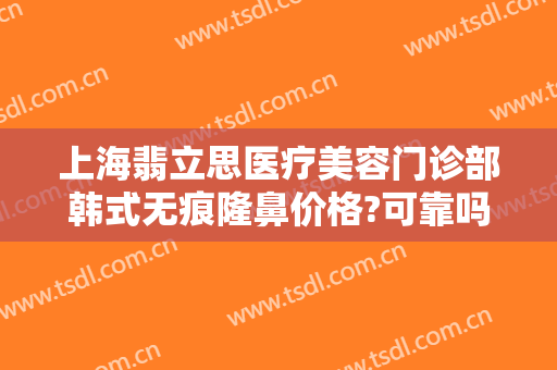 上海翡立思医疗美容门诊部韩式无痕隆鼻价格?可靠吗?