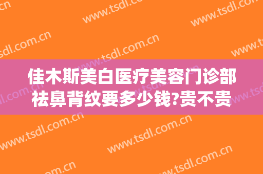 佳木斯美白医疗美容门诊部祛鼻背纹要多少钱?贵不贵?(佳木斯美白去眼袋多少钱)