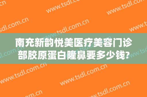 南充新韵悦美医疗美容门诊部胶原蛋白隆鼻要多少钱?贵不贵?(南充新韵美容整形医院地址)