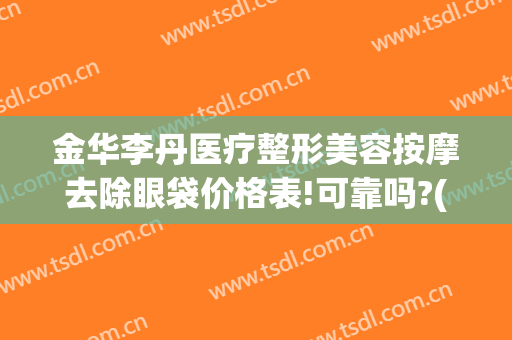 金华李丹医疗整形美容按摩去除眼袋价格表!可靠吗?(金华李丹整形医院怎么样)