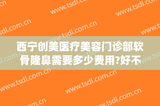 西宁创美医疗美容门诊部软骨隆鼻需要多少费用?好不好?(自体软骨隆鼻大概要多少钱)