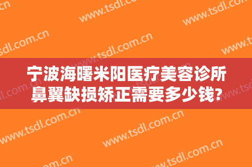 宁波海曙米阳医疗美容诊所鼻翼缺损矫正需要多少钱?可靠吗?