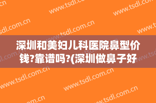 深圳和美妇儿科医院鼻型价钱?靠谱吗?(深圳做鼻子好的医院更好美来)