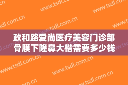 政和路爱尚医疗美容门诊部骨膜下隆鼻大楷需要多少钱?有哪些优势?
