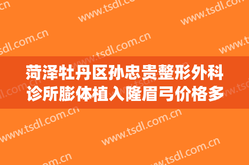菏泽牡丹区孙忠贵整形外科诊所膨体植入隆眉弓价格多少钱?好不好?(菏泽孙忠贵美容整形外科诊所)