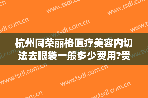杭州同荣丽格医疗美容内切法去眼袋一般多少费用?贵不贵?(杭州同荣丽格医疗美容医院)