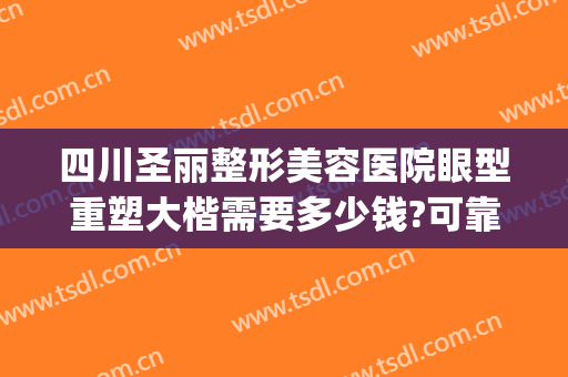 四川圣丽整形美容医院眼型重塑大楷需要多少钱?可靠吗?(重庆眼睛整形)