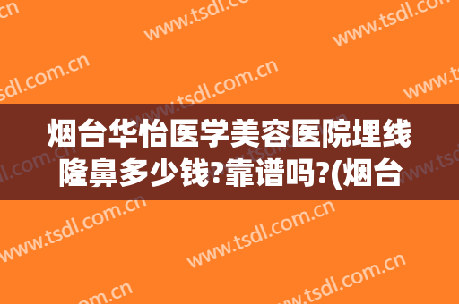 烟台华怡医学美容医院埋线隆鼻多少钱?靠谱吗?(烟台华怡医疗美容隆鼻修复)