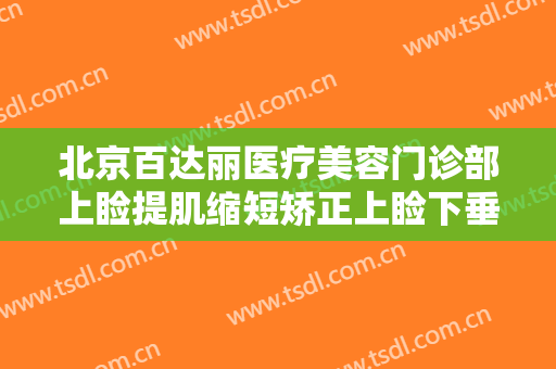 北京百达丽医疗美容门诊部上睑提肌缩短矫正上睑下垂一般价位是多少钱?有哪些优势?