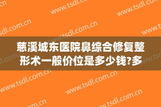 慈溪城东医院鼻综合修复整形术一般价位是多少钱?多长时间恢复?(慈溪美莱整形医院)